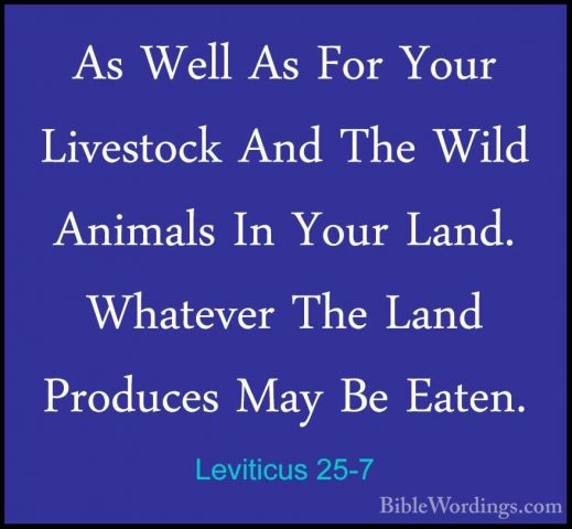 Leviticus 25-7 - As Well As For Your Livestock And The Wild AnimaAs Well As For Your Livestock And The Wild Animals In Your Land. Whatever The Land Produces May Be Eaten. 