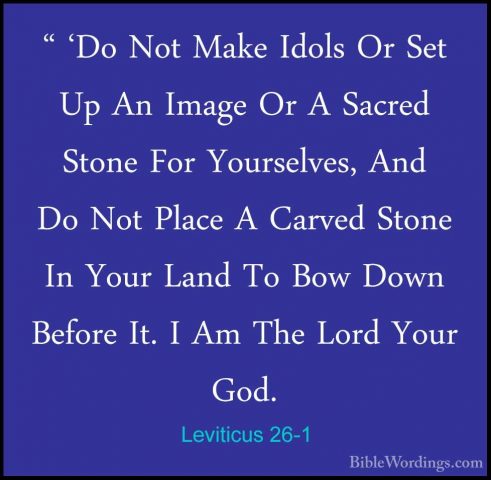 Leviticus 26-1 - " 'Do Not Make Idols Or Set Up An Image Or A Sac" 'Do Not Make Idols Or Set Up An Image Or A Sacred Stone For Yourselves, And Do Not Place A Carved Stone In Your Land To Bow Down Before It. I Am The Lord Your God. 