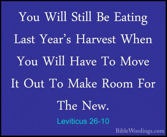 Leviticus 26-10 - You Will Still Be Eating Last Year's Harvest WhYou Will Still Be Eating Last Year's Harvest When You Will Have To Move It Out To Make Room For The New. 