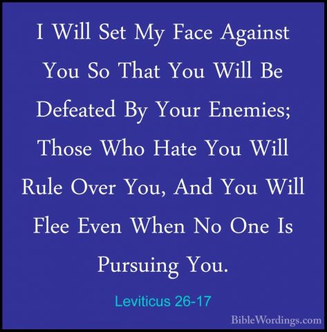 Leviticus 26-17 - I Will Set My Face Against You So That You WillI Will Set My Face Against You So That You Will Be Defeated By Your Enemies; Those Who Hate You Will Rule Over You, And You Will Flee Even When No One Is Pursuing You. 