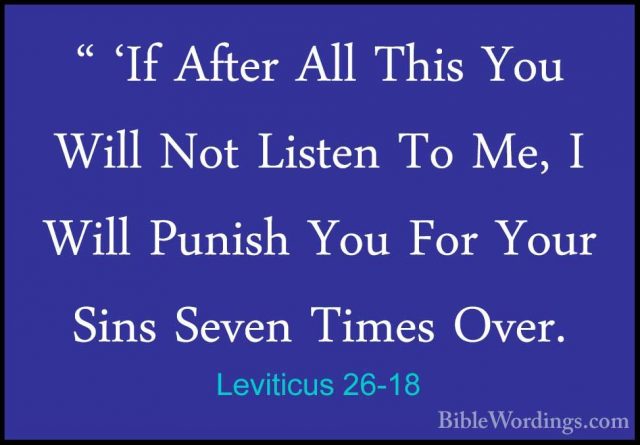 Leviticus 26-18 - " 'If After All This You Will Not Listen To Me," 'If After All This You Will Not Listen To Me, I Will Punish You For Your Sins Seven Times Over. 