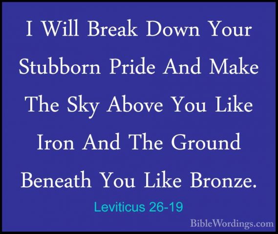 Leviticus 26-19 - I Will Break Down Your Stubborn Pride And MakeI Will Break Down Your Stubborn Pride And Make The Sky Above You Like Iron And The Ground Beneath You Like Bronze. 