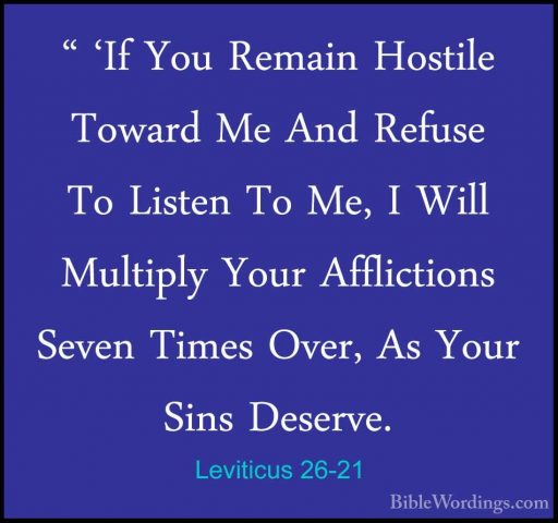 Leviticus 26-21 - " 'If You Remain Hostile Toward Me And Refuse T" 'If You Remain Hostile Toward Me And Refuse To Listen To Me, I Will Multiply Your Afflictions Seven Times Over, As Your Sins Deserve. 