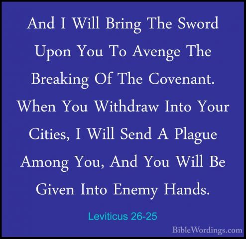 Leviticus 26-25 - And I Will Bring The Sword Upon You To Avenge TAnd I Will Bring The Sword Upon You To Avenge The Breaking Of The Covenant. When You Withdraw Into Your Cities, I Will Send A Plague Among You, And You Will Be Given Into Enemy Hands. 
