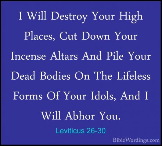 Leviticus 26-30 - I Will Destroy Your High Places, Cut Down YourI Will Destroy Your High Places, Cut Down Your Incense Altars And Pile Your Dead Bodies On The Lifeless Forms Of Your Idols, And I Will Abhor You. 