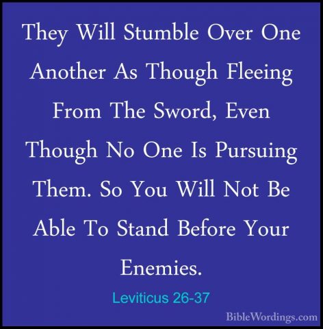 Leviticus 26-37 - They Will Stumble Over One Another As Though FlThey Will Stumble Over One Another As Though Fleeing From The Sword, Even Though No One Is Pursuing Them. So You Will Not Be Able To Stand Before Your Enemies. 