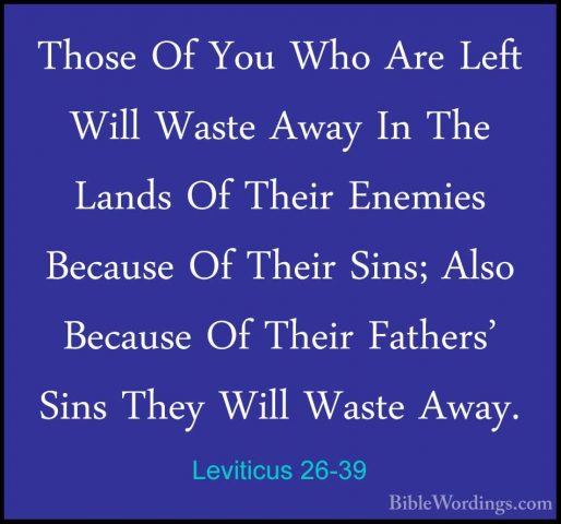 Leviticus 26-39 - Those Of You Who Are Left Will Waste Away In ThThose Of You Who Are Left Will Waste Away In The Lands Of Their Enemies Because Of Their Sins; Also Because Of Their Fathers' Sins They Will Waste Away. 