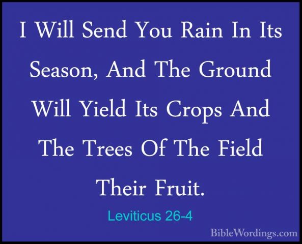Leviticus 26-4 - I Will Send You Rain In Its Season, And The GrouI Will Send You Rain In Its Season, And The Ground Will Yield Its Crops And The Trees Of The Field Their Fruit. 