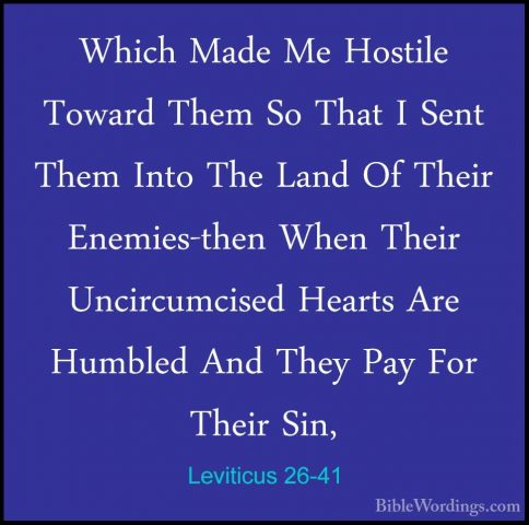 Leviticus 26-41 - Which Made Me Hostile Toward Them So That I SenWhich Made Me Hostile Toward Them So That I Sent Them Into The Land Of Their Enemies-then When Their Uncircumcised Hearts Are Humbled And They Pay For Their Sin, 