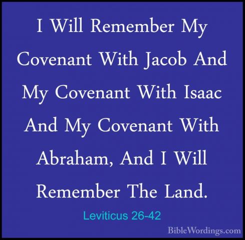 Leviticus 26-42 - I Will Remember My Covenant With Jacob And My CI Will Remember My Covenant With Jacob And My Covenant With Isaac And My Covenant With Abraham, And I Will Remember The Land. 