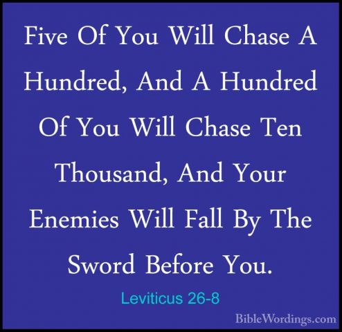 Leviticus 26-8 - Five Of You Will Chase A Hundred, And A HundredFive Of You Will Chase A Hundred, And A Hundred Of You Will Chase Ten Thousand, And Your Enemies Will Fall By The Sword Before You. 