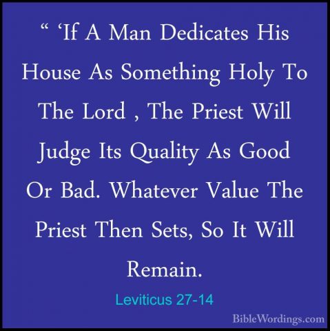 Leviticus 27-14 - " 'If A Man Dedicates His House As Something Ho" 'If A Man Dedicates His House As Something Holy To The Lord , The Priest Will Judge Its Quality As Good Or Bad. Whatever Value The Priest Then Sets, So It Will Remain. 