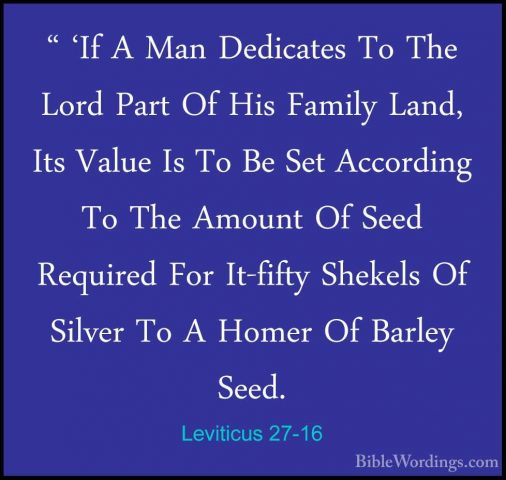 Leviticus 27-16 - " 'If A Man Dedicates To The Lord Part Of His F" 'If A Man Dedicates To The Lord Part Of His Family Land, Its Value Is To Be Set According To The Amount Of Seed Required For It-fifty Shekels Of Silver To A Homer Of Barley Seed. 