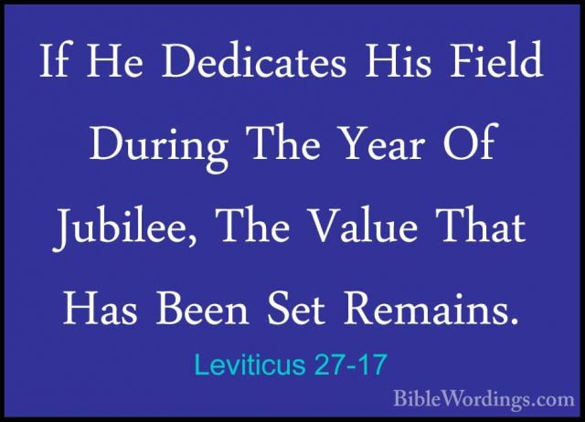Leviticus 27-17 - If He Dedicates His Field During The Year Of JuIf He Dedicates His Field During The Year Of Jubilee, The Value That Has Been Set Remains. 