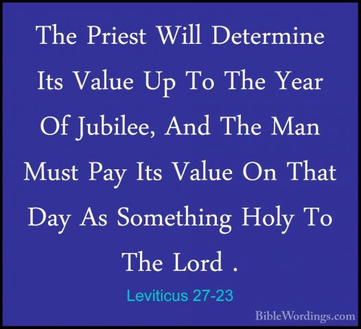 Leviticus 27-23 - The Priest Will Determine Its Value Up To The YThe Priest Will Determine Its Value Up To The Year Of Jubilee, And The Man Must Pay Its Value On That Day As Something Holy To The Lord . 