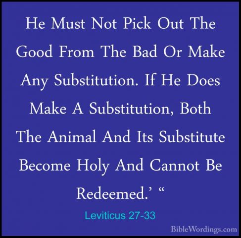 Leviticus 27-33 - He Must Not Pick Out The Good From The Bad Or MHe Must Not Pick Out The Good From The Bad Or Make Any Substitution. If He Does Make A Substitution, Both The Animal And Its Substitute Become Holy And Cannot Be Redeemed.' " 