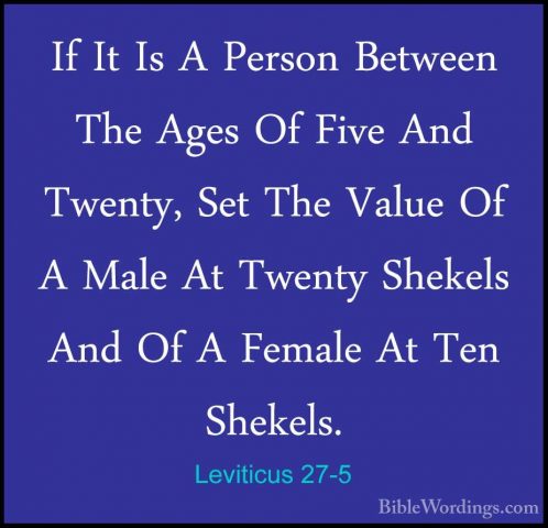 Leviticus 27-5 - If It Is A Person Between The Ages Of Five And TIf It Is A Person Between The Ages Of Five And Twenty, Set The Value Of A Male At Twenty Shekels And Of A Female At Ten Shekels. 