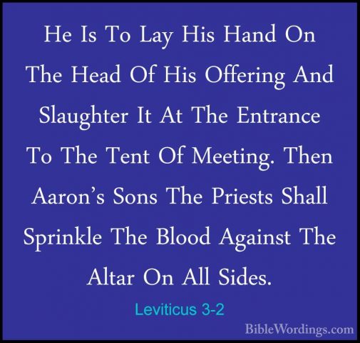 Leviticus 3-2 - He Is To Lay His Hand On The Head Of His OfferingHe Is To Lay His Hand On The Head Of His Offering And Slaughter It At The Entrance To The Tent Of Meeting. Then Aaron's Sons The Priests Shall Sprinkle The Blood Against The Altar On All Sides. 