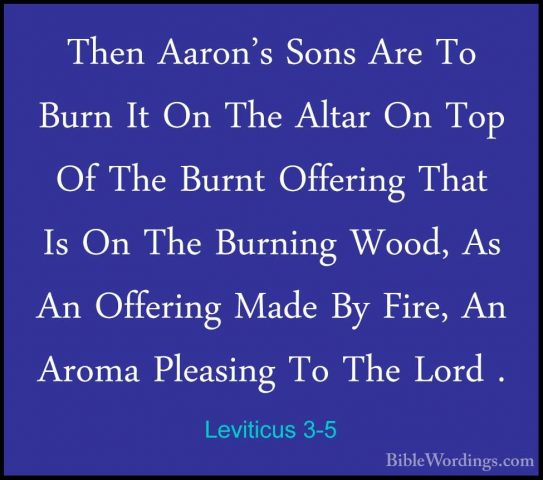 Leviticus 3-5 - Then Aaron's Sons Are To Burn It On The Altar OnThen Aaron's Sons Are To Burn It On The Altar On Top Of The Burnt Offering That Is On The Burning Wood, As An Offering Made By Fire, An Aroma Pleasing To The Lord . 