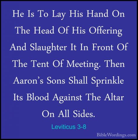 Leviticus 3-8 - He Is To Lay His Hand On The Head Of His OfferingHe Is To Lay His Hand On The Head Of His Offering And Slaughter It In Front Of The Tent Of Meeting. Then Aaron's Sons Shall Sprinkle Its Blood Against The Altar On All Sides. 