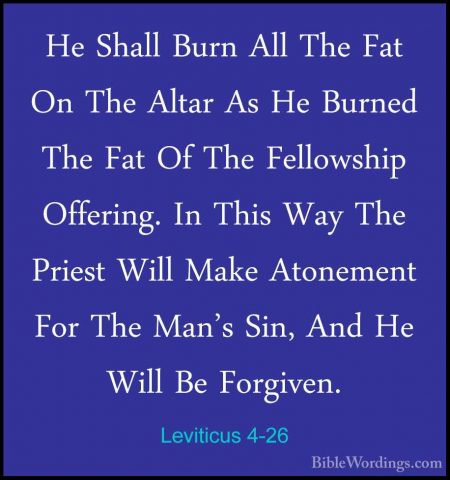 Leviticus 4-26 - He Shall Burn All The Fat On The Altar As He BurHe Shall Burn All The Fat On The Altar As He Burned The Fat Of The Fellowship Offering. In This Way The Priest Will Make Atonement For The Man's Sin, And He Will Be Forgiven. 