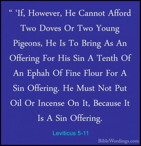 Leviticus 5-11 - " 'If, However, He Cannot Afford Two Doves Or Tw" 'If, However, He Cannot Afford Two Doves Or Two Young Pigeons, He Is To Bring As An Offering For His Sin A Tenth Of An Ephah Of Fine Flour For A Sin Offering. He Must Not Put Oil Or Incense On It, Because It Is A Sin Offering. 