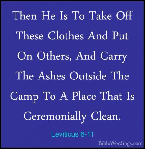 Leviticus 6-11 - Then He Is To Take Off These Clothes And Put OnThen He Is To Take Off These Clothes And Put On Others, And Carry The Ashes Outside The Camp To A Place That Is Ceremonially Clean. 