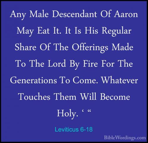 Leviticus 6-18 - Any Male Descendant Of Aaron May Eat It. It Is HAny Male Descendant Of Aaron May Eat It. It Is His Regular Share Of The Offerings Made To The Lord By Fire For The Generations To Come. Whatever Touches Them Will Become Holy. ' " 