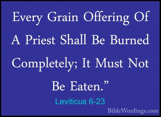 Leviticus 6-23 - Every Grain Offering Of A Priest Shall Be BurnedEvery Grain Offering Of A Priest Shall Be Burned Completely; It Must Not Be Eaten." 