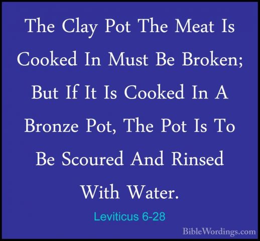 Leviticus 6-28 - The Clay Pot The Meat Is Cooked In Must Be BrokeThe Clay Pot The Meat Is Cooked In Must Be Broken; But If It Is Cooked In A Bronze Pot, The Pot Is To Be Scoured And Rinsed With Water. 
