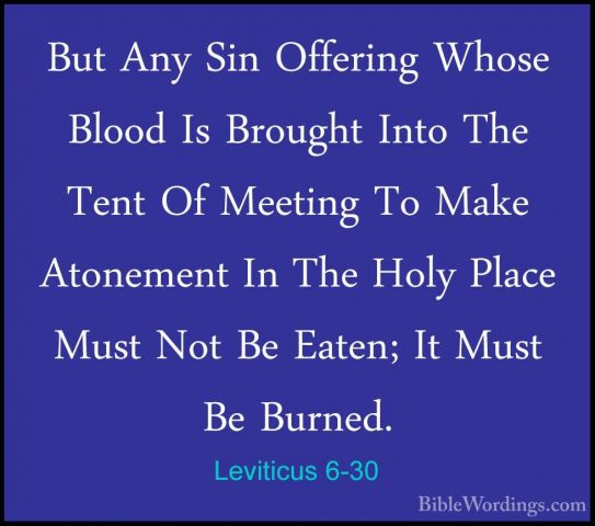 Leviticus 6-30 - But Any Sin Offering Whose Blood Is Brought IntoBut Any Sin Offering Whose Blood Is Brought Into The Tent Of Meeting To Make Atonement In The Holy Place Must Not Be Eaten; It Must Be Burned.