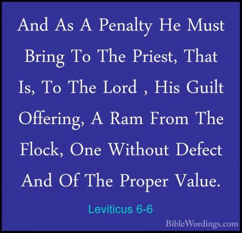 Leviticus 6-6 - And As A Penalty He Must Bring To The Priest, ThaAnd As A Penalty He Must Bring To The Priest, That Is, To The Lord , His Guilt Offering, A Ram From The Flock, One Without Defect And Of The Proper Value. 