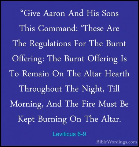 Leviticus 6-9 - "Give Aaron And His Sons This Command: 'These Are"Give Aaron And His Sons This Command: 'These Are The Regulations For The Burnt Offering: The Burnt Offering Is To Remain On The Altar Hearth Throughout The Night, Till Morning, And The Fire Must Be Kept Burning On The Altar. 