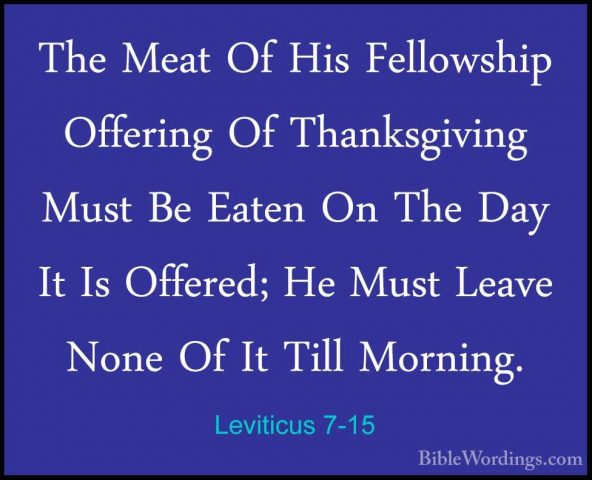 Leviticus 7-15 - The Meat Of His Fellowship Offering Of ThanksgivThe Meat Of His Fellowship Offering Of Thanksgiving Must Be Eaten On The Day It Is Offered; He Must Leave None Of It Till Morning. 