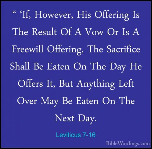 Leviticus 7-16 - " 'If, However, His Offering Is The Result Of A" 'If, However, His Offering Is The Result Of A Vow Or Is A Freewill Offering, The Sacrifice Shall Be Eaten On The Day He Offers It, But Anything Left Over May Be Eaten On The Next Day. 