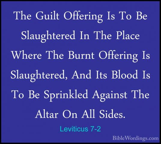 Leviticus 7-2 - The Guilt Offering Is To Be Slaughtered In The PlThe Guilt Offering Is To Be Slaughtered In The Place Where The Burnt Offering Is Slaughtered, And Its Blood Is To Be Sprinkled Against The Altar On All Sides. 