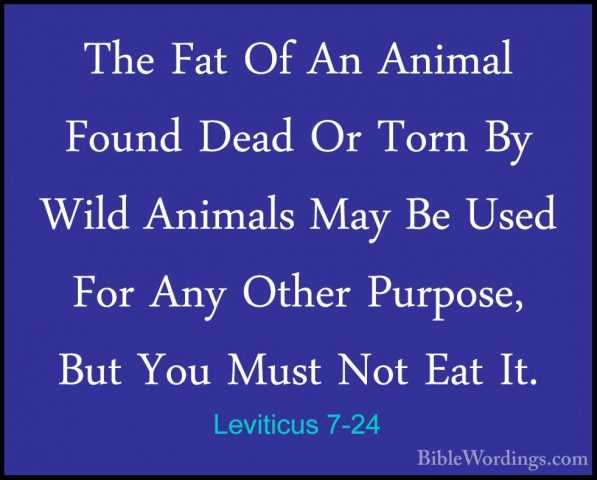 Leviticus 7-24 - The Fat Of An Animal Found Dead Or Torn By WildThe Fat Of An Animal Found Dead Or Torn By Wild Animals May Be Used For Any Other Purpose, But You Must Not Eat It. 