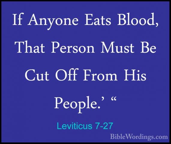 Leviticus 7-27 - If Anyone Eats Blood, That Person Must Be Cut OfIf Anyone Eats Blood, That Person Must Be Cut Off From His People.' " 