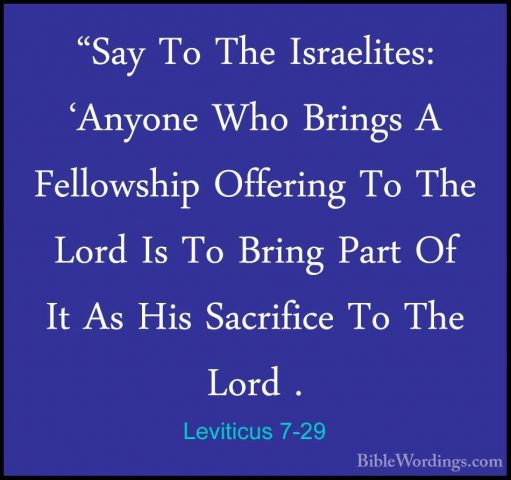 Leviticus 7-29 - "Say To The Israelites: 'Anyone Who Brings A Fel"Say To The Israelites: 'Anyone Who Brings A Fellowship Offering To The Lord Is To Bring Part Of It As His Sacrifice To The Lord . 