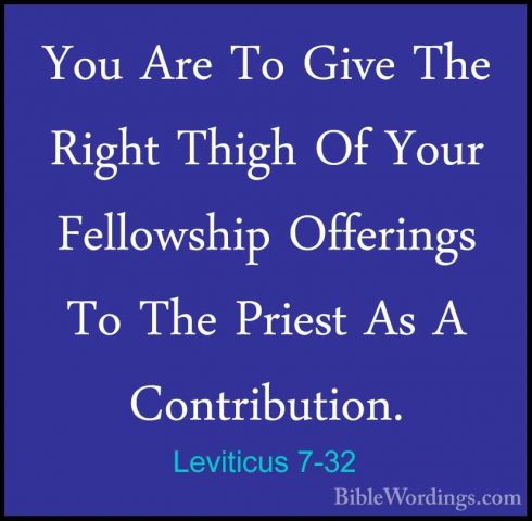 Leviticus 7-32 - You Are To Give The Right Thigh Of Your FellowshYou Are To Give The Right Thigh Of Your Fellowship Offerings To The Priest As A Contribution. 