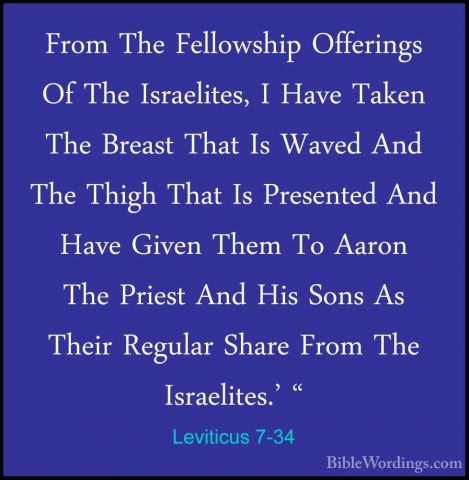Leviticus 7-34 - From The Fellowship Offerings Of The Israelites,From The Fellowship Offerings Of The Israelites, I Have Taken The Breast That Is Waved And The Thigh That Is Presented And Have Given Them To Aaron The Priest And His Sons As Their Regular Share From The Israelites.' " 