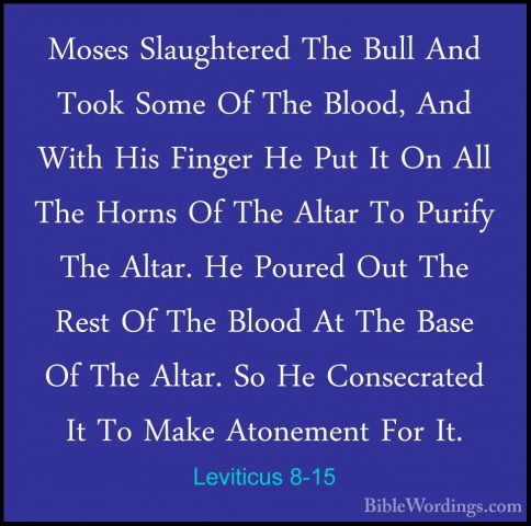 Leviticus 8-15 - Moses Slaughtered The Bull And Took Some Of TheMoses Slaughtered The Bull And Took Some Of The Blood, And With His Finger He Put It On All The Horns Of The Altar To Purify The Altar. He Poured Out The Rest Of The Blood At The Base Of The Altar. So He Consecrated It To Make Atonement For It. 