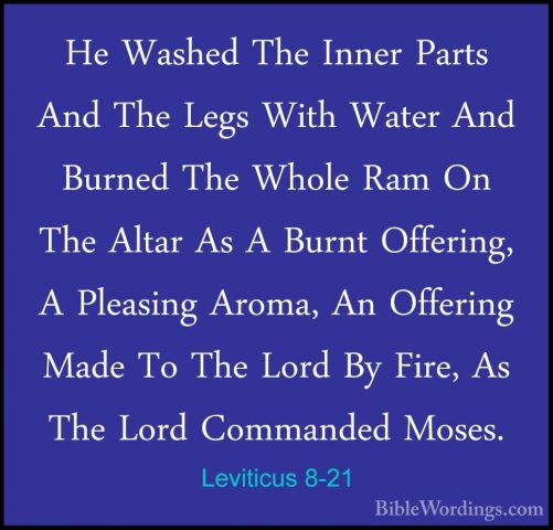 Leviticus 8-21 - He Washed The Inner Parts And The Legs With WateHe Washed The Inner Parts And The Legs With Water And Burned The Whole Ram On The Altar As A Burnt Offering, A Pleasing Aroma, An Offering Made To The Lord By Fire, As The Lord Commanded Moses. 
