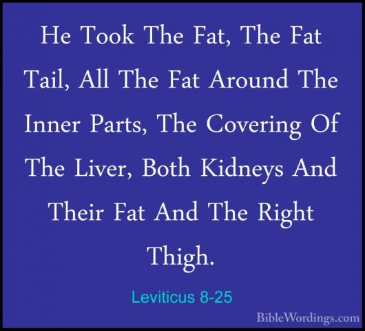 Leviticus 8-25 - He Took The Fat, The Fat Tail, All The Fat ArounHe Took The Fat, The Fat Tail, All The Fat Around The Inner Parts, The Covering Of The Liver, Both Kidneys And Their Fat And The Right Thigh. 