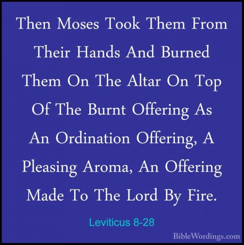 Leviticus 8-28 - Then Moses Took Them From Their Hands And BurnedThen Moses Took Them From Their Hands And Burned Them On The Altar On Top Of The Burnt Offering As An Ordination Offering, A Pleasing Aroma, An Offering Made To The Lord By Fire. 