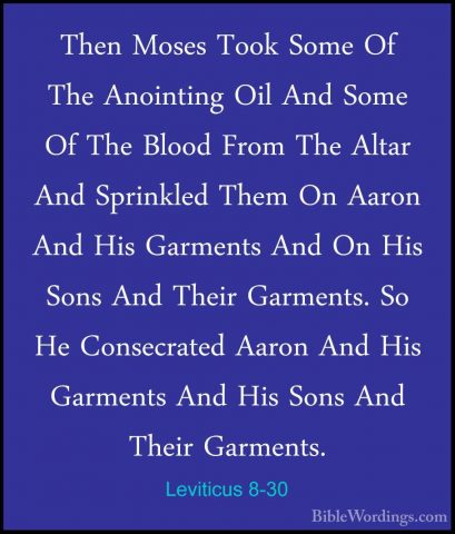 Leviticus 8-30 - Then Moses Took Some Of The Anointing Oil And SoThen Moses Took Some Of The Anointing Oil And Some Of The Blood From The Altar And Sprinkled Them On Aaron And His Garments And On His Sons And Their Garments. So He Consecrated Aaron And His Garments And His Sons And Their Garments. 