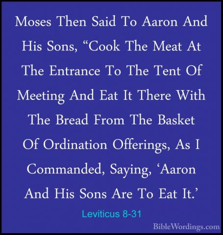 Leviticus 8-31 - Moses Then Said To Aaron And His Sons, "Cook TheMoses Then Said To Aaron And His Sons, "Cook The Meat At The Entrance To The Tent Of Meeting And Eat It There With The Bread From The Basket Of Ordination Offerings, As I Commanded, Saying, 'Aaron And His Sons Are To Eat It.' 