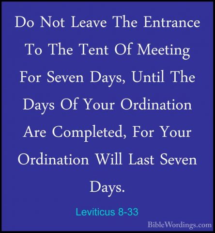 Leviticus 8-33 - Do Not Leave The Entrance To The Tent Of MeetingDo Not Leave The Entrance To The Tent Of Meeting For Seven Days, Until The Days Of Your Ordination Are Completed, For Your Ordination Will Last Seven Days. 