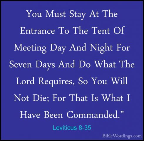 Leviticus 8-35 - You Must Stay At The Entrance To The Tent Of MeeYou Must Stay At The Entrance To The Tent Of Meeting Day And Night For Seven Days And Do What The Lord Requires, So You Will Not Die; For That Is What I Have Been Commanded." 