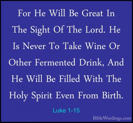 Luke 1-15 - For He Will Be Great In The Sight Of The Lord. He IsFor He Will Be Great In The Sight Of The Lord. He Is Never To Take Wine Or Other Fermented Drink, And He Will Be Filled With The Holy Spirit Even From Birth. 